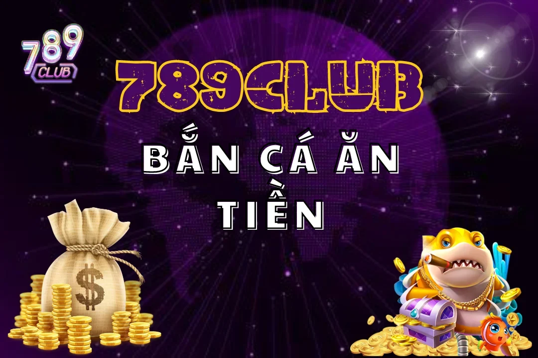 Bắn Cá Ăn Tiền 789Club – Mẹo Chơi Hay, Thưởng Cực Khủng