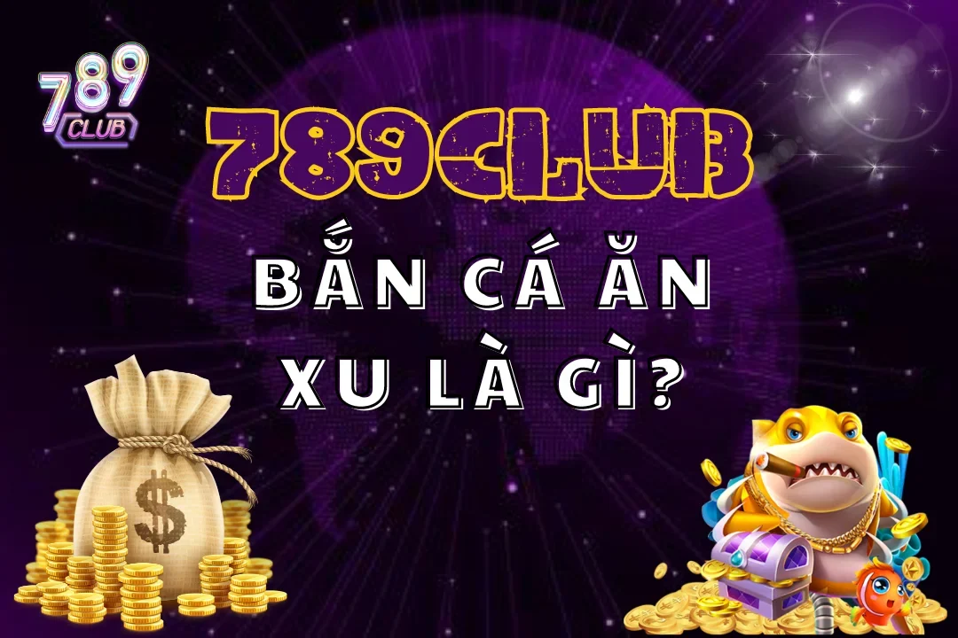 Bắn Cá Ăn Xu Là Gì? Bí Kíp Săn Thưởng Khủng Tại 789Club