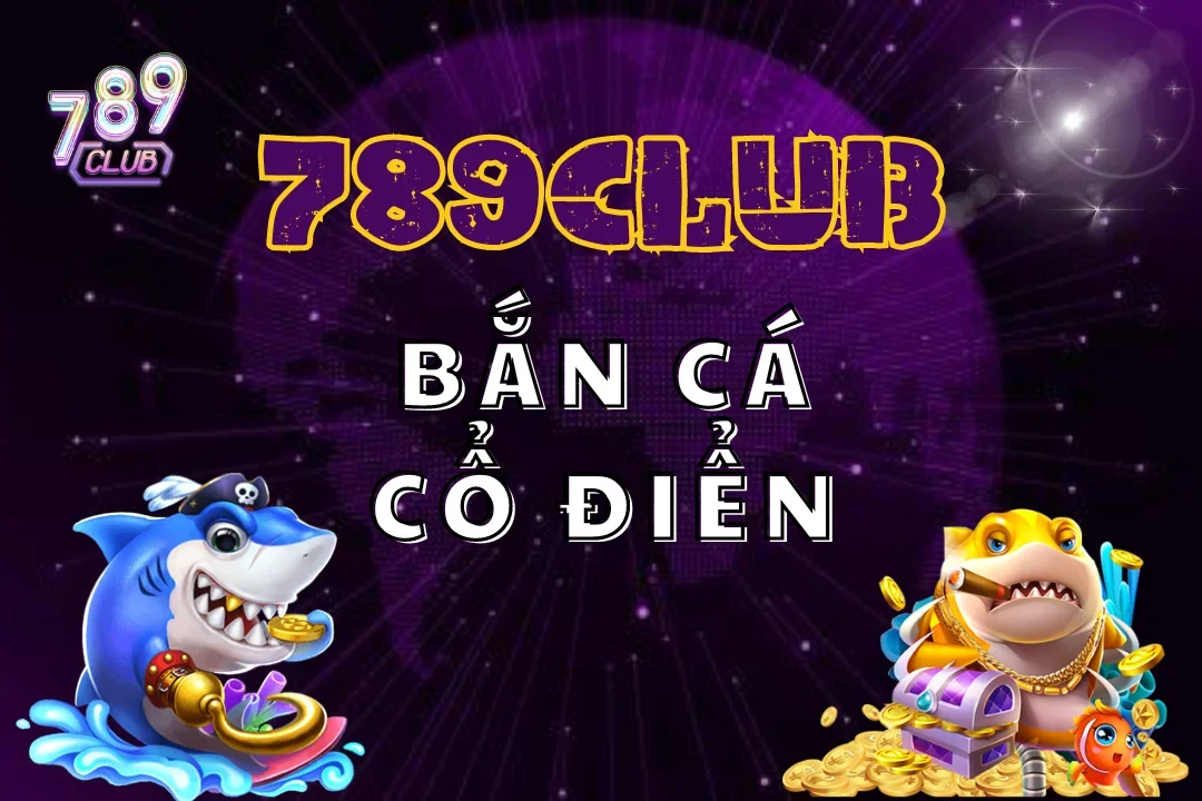 Bắn Cá Cổ Điển 789Club – Game Giải Trí Ảo, Ăn Tiền Thật