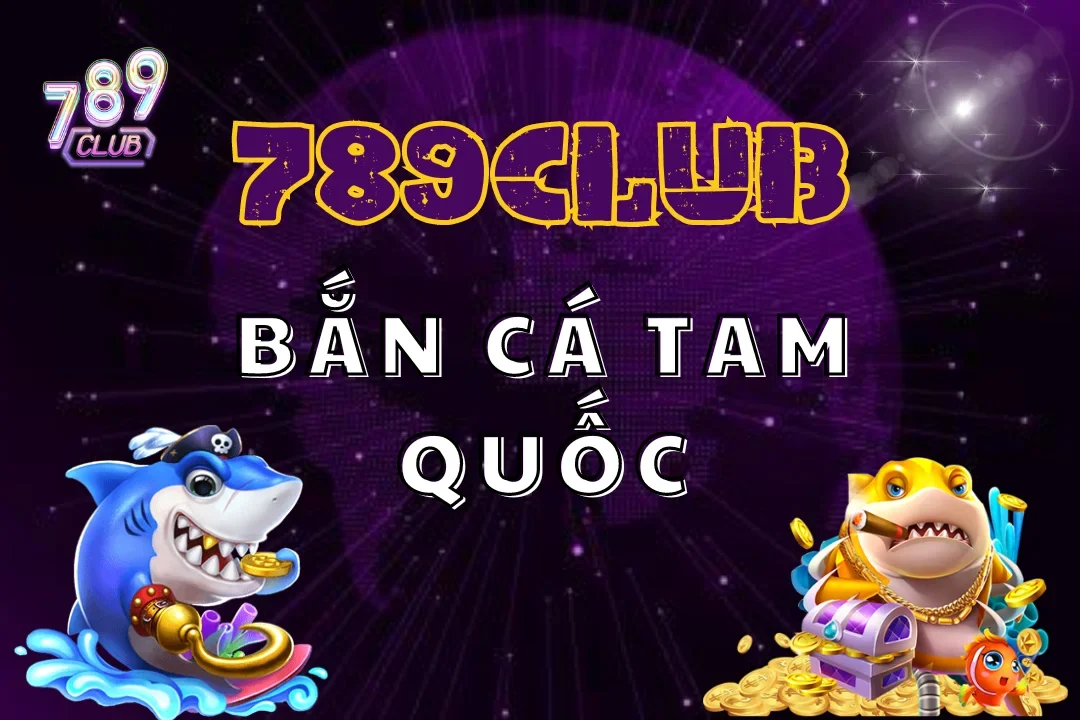 Bắn Cá Tam Quốc 789Club – Bí Kíp Kiếm Về Tiền Tỷ